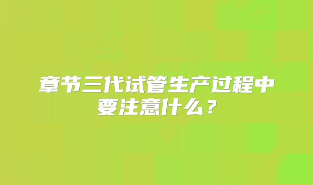 章节三代试管生产过程中要注意什么?