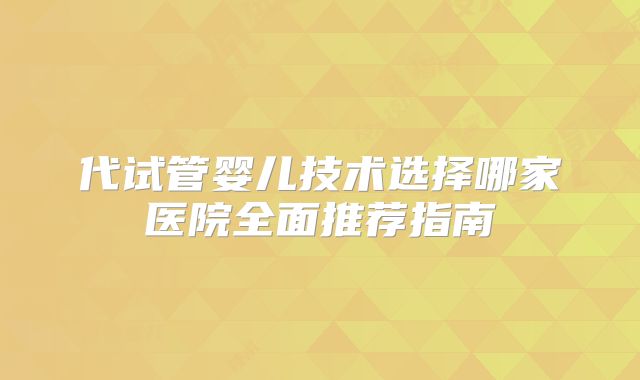 代试管婴儿技术选择哪家医院全面推荐指南