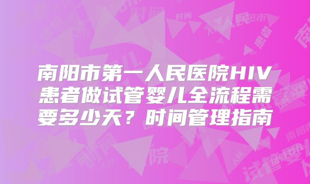 南阳市第一人民医院HIV患者做试管婴儿全流程需要多少天？时间管理指南