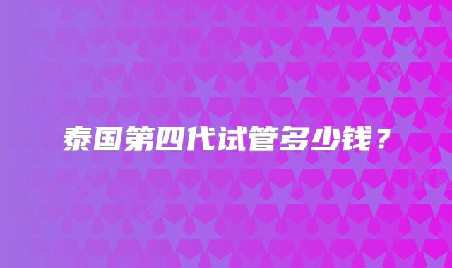 泰国第四代试管多少钱?