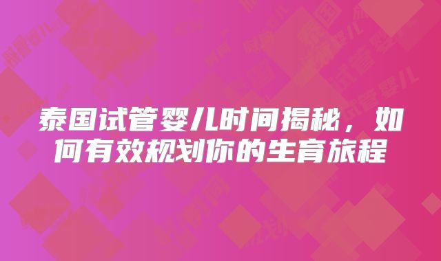 泰国试管婴儿时间揭秘，如何有效规划你的生育旅程