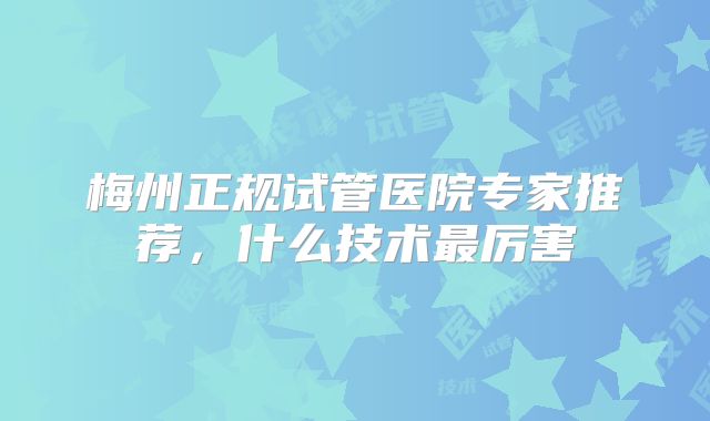 梅州正规试管医院专家推荐,什么技术最厉害