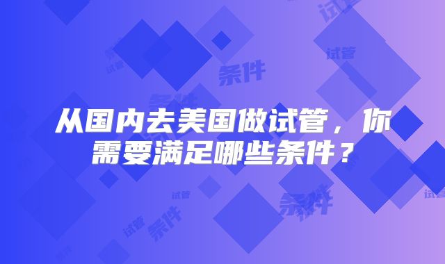 从国内去美国做试管，你需要满足哪些条件？