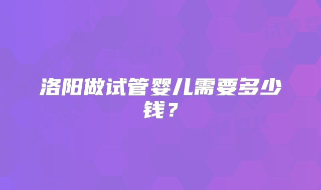 洛阳做试管婴儿需要多少钱?