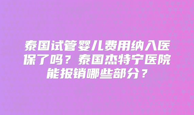 泰国试管婴儿费用纳入医保了吗?泰国杰特宁医院能报销哪些部分?