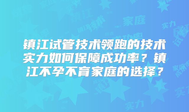 镇江试管技术领跑的技术实力如何保障成功率？镇江不孕不育家庭的选择？