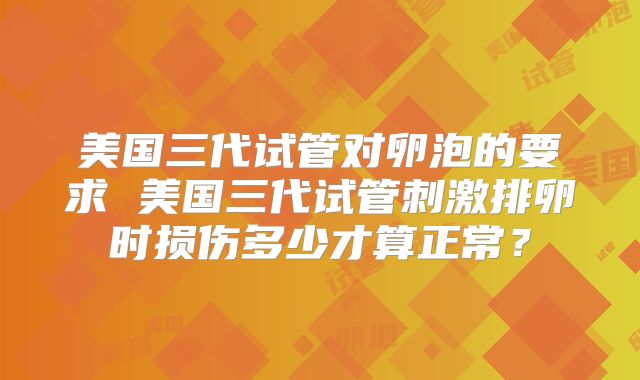 美国三代试管对卵泡的要求 美国三代试管刺激排卵时损伤多少才算正常？
