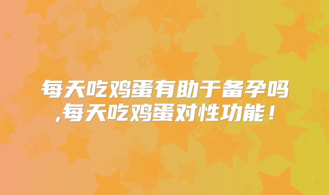 每天吃鸡蛋有助于备孕吗,每天吃鸡蛋对性功能!