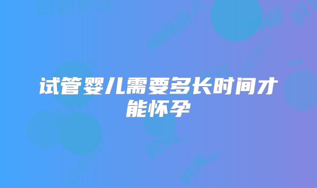 试管婴儿需要多长时间才能怀孕