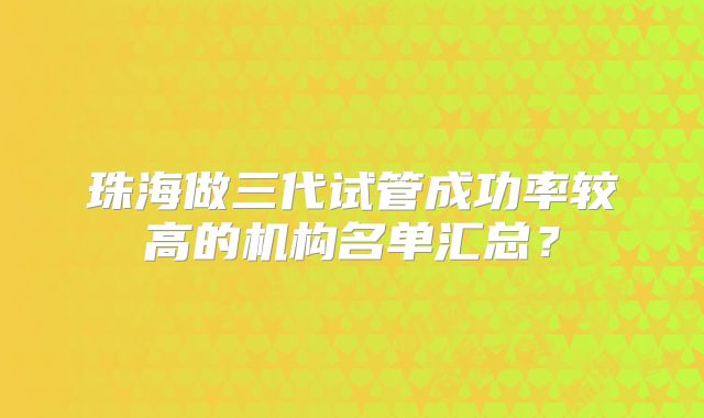珠海做三代试管成功率较高的机构名单汇总？