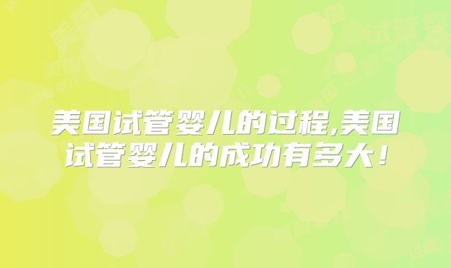 美国试管婴儿的过程,美国试管婴儿的成功有多大！