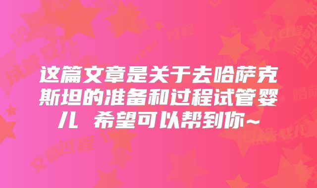 这篇文章是关于去哈萨克斯坦的准备和过程试管婴儿 希望可以帮到你~