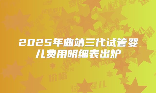 2025年曲靖三代试管婴儿费用明细表出炉