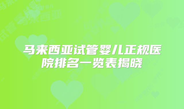 马来西亚试管婴儿正规医院排名一览表揭晓