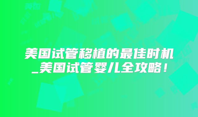 美国试管移植的最佳时机_美国试管婴儿全攻略！