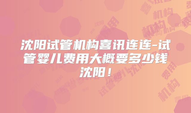 沈阳试管机构喜讯连连-试管婴儿费用大概要多少钱沈阳！
