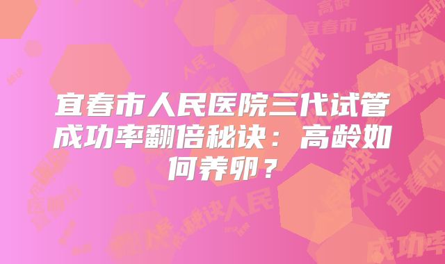 宜春市人民医院三代试管成功率翻倍秘诀：高龄如何养卵？