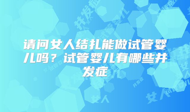 请问女人结扎能做试管婴儿吗？试管婴儿有哪些并发症