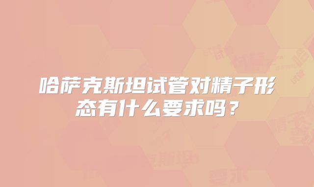 哈萨克斯坦试管对精子形态有什么要求吗？