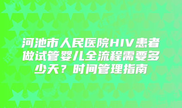 河池市人民医院HIV患者做试管婴儿全流程需要多少天？时间管理指南