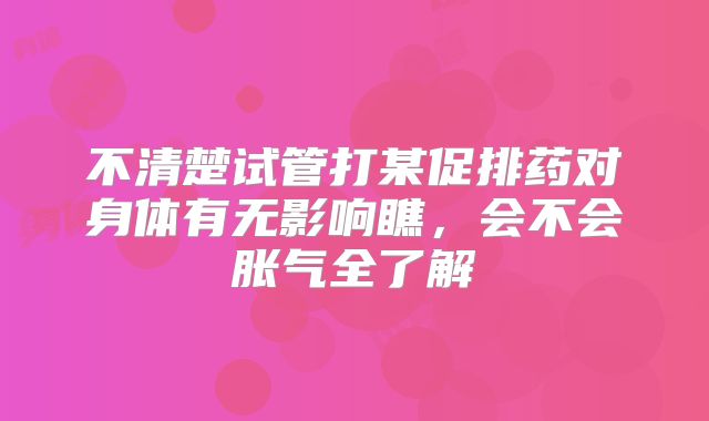 不清楚试管打某促排药对身体有无影响瞧，会不会胀气全了解