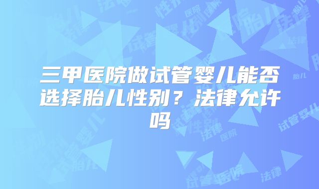 三甲医院做试管婴儿能否选择胎儿性别？法律允许吗