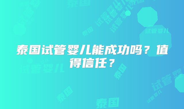 泰国试管婴儿能成功吗？值得信任？