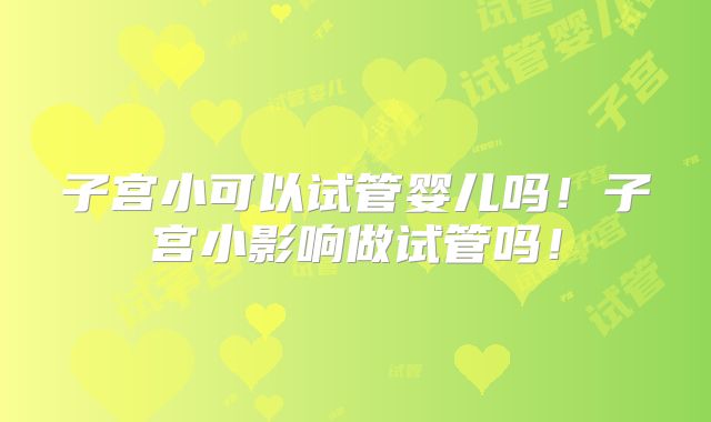 子宫小可以试管婴儿吗！子宫小影响做试管吗！