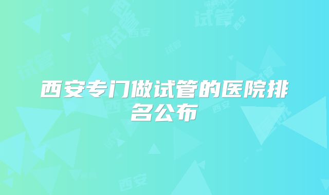 西安专门做试管的医院排名公布