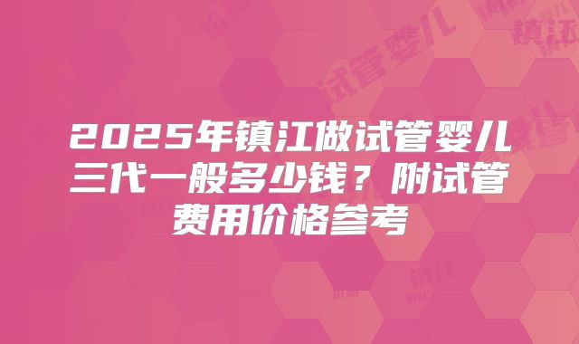 2025年镇江做试管婴儿三代一般多少钱?附试管费用价格参考