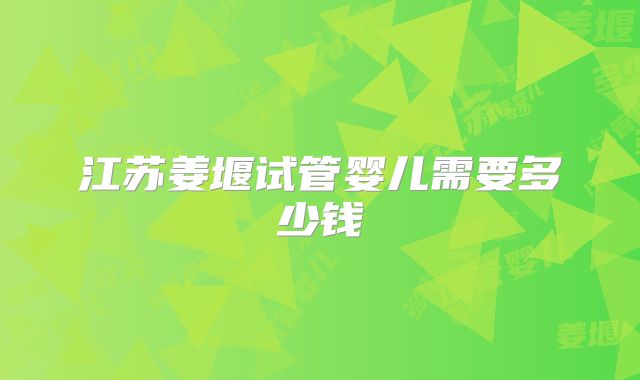 江苏姜堰试管婴儿需要多少钱
