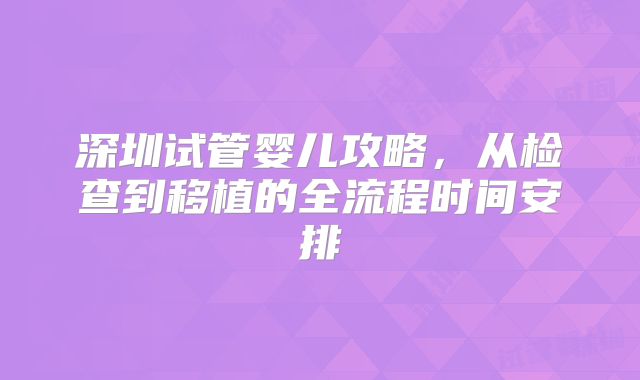 深圳试管婴儿攻略，从检查到移植的全流程时间安排
