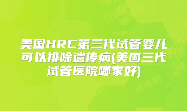 美国HRC第三代试管婴儿可以排除遗传病(美国三代试管医院哪家好)