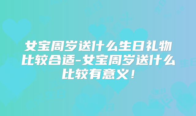 女宝周岁送什么生日礼物比较合适-女宝周岁送什么比较有意义！