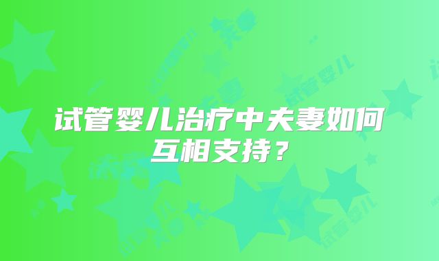 试管婴儿治疗中夫妻如何互相支持？