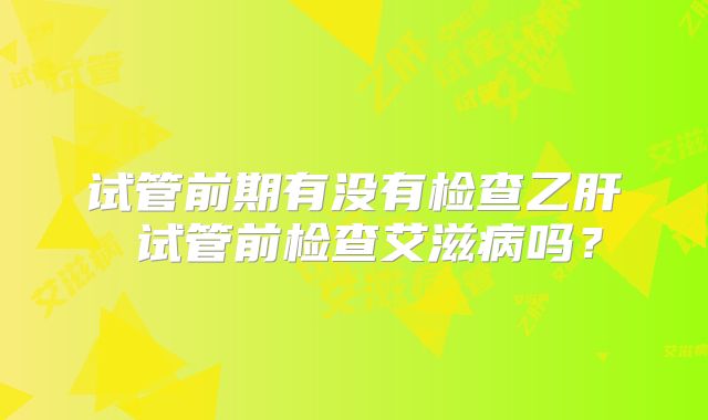 试管前期有没有检查乙肝 试管前检查艾滋病吗？