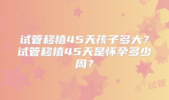 试管移植45天孩子多大？试管移植45天是怀孕多少周？