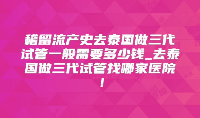 稽留流产史去泰国做三代试管一般需要多少钱_去泰国做三代试管找哪家医院!