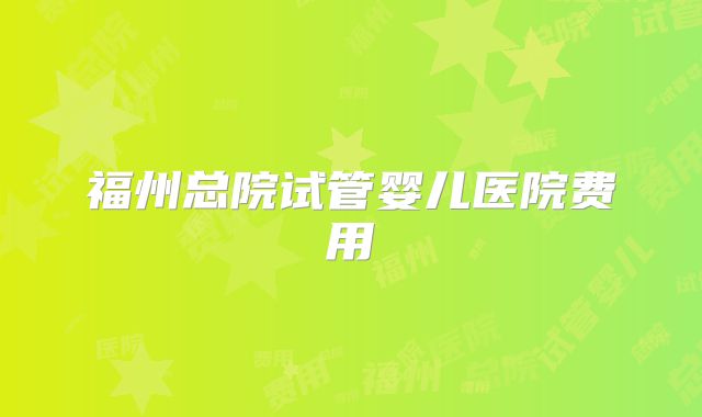 福州总院试管婴儿医院费用