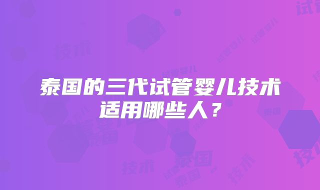 泰国的三代试管婴儿技术适用哪些人？