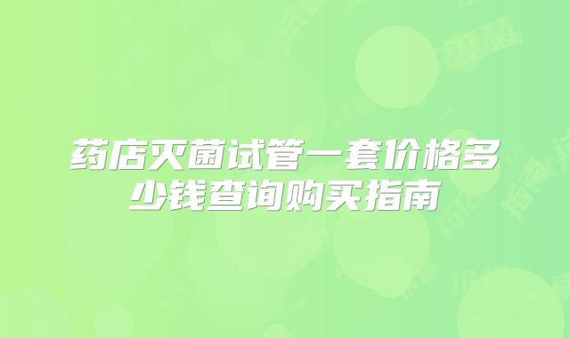 药店灭菌试管一套价格多少钱查询购买指南