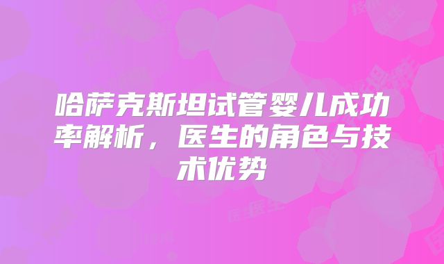 哈萨克斯坦试管婴儿成功率解析，医生的角色与技术优势