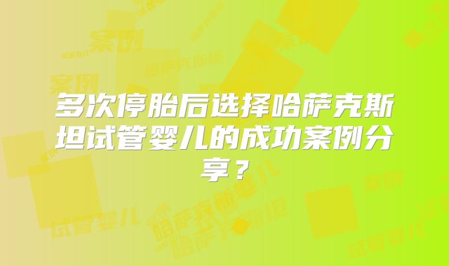 多次停胎后选择哈萨克斯坦试管婴儿的成功案例分享？