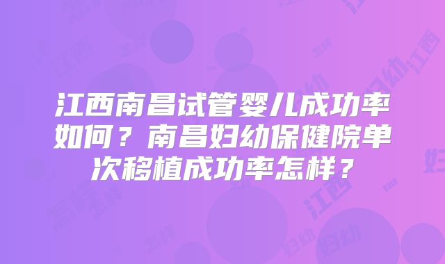 江西南昌试管婴儿成功率如何？南昌妇幼保健院单次移植成功率怎样？