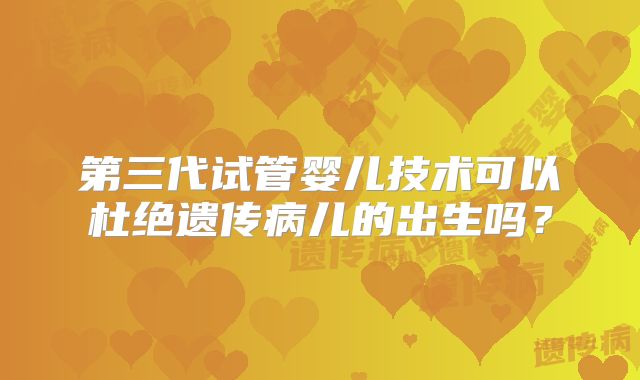 第三代试管婴儿技术可以杜绝遗传病儿的出生吗？