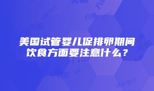 美国试管婴儿促排卵期间饮食方面要注意什么？