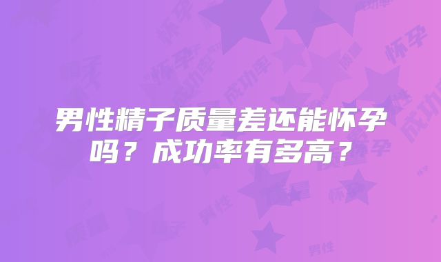 男性精子质量差还能怀孕吗?成功率有多高?