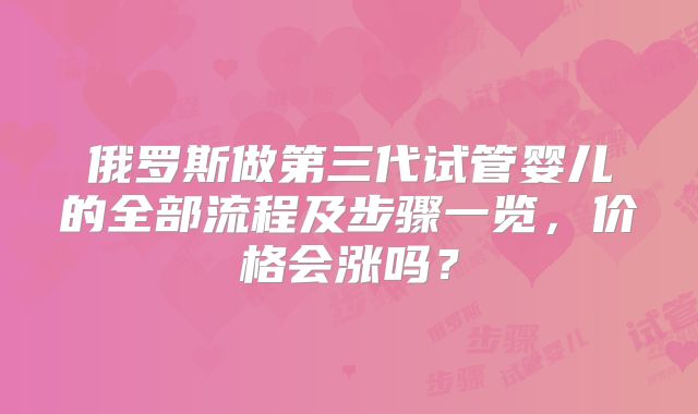 俄罗斯做第三代试管婴儿的全部流程及步骤一览，价格会涨吗？