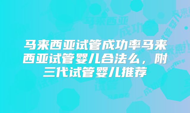 马来西亚试管成功率马来西亚试管婴儿合法么，附三代试管婴儿推荐