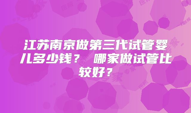 江苏南京做第三代试管婴儿多少钱?哪家做试管比较好?